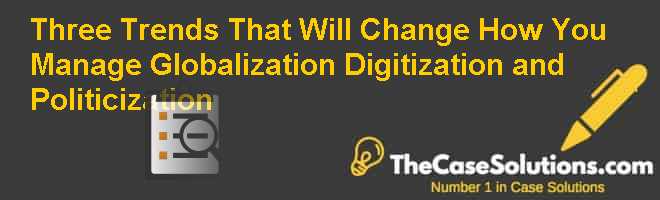 Three Trends That Will Change How You Manage: Globalization, Digitization and Politicization Case Solution